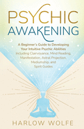 Psychic Awakening: A Beginner's Guide to Developing Your Intuitive Psychic Abilities, Including Clairvoyance, Mind Reading, Manifestation, Astral Projection, Mediumship, and Spirit Guides