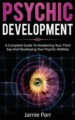 Psychic Development: A Complete Guide to Awakening Your Third Eye and Developing Your Psychic Abilities - Parr, Jamie