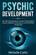 Psychic Development: The Ultimate Beginner's Guide to developing psychic abilities, clairvoyance, and third eye awakening