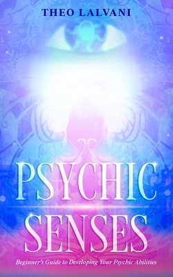 Psychic Senses: Beginner's Guide to Developing Your Psychic Abilities - Lalvani, Theo