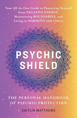 Psychic Shield: The Personal Handbook of Psychic Protection: Your All-In-One Guide to Protecting Yourself from Negative Energy, Maintaining Boundaries, and Living in Harmony with Others - Matthews, Caitln