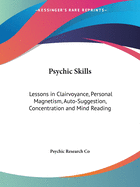 Psychic Skills: Lessons in Clairvoyance, Personal Magnetism, Auto-Suggestion, Concentration and Mind Reading