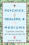 Psychics, Healers, & Mediums: A Journalist, a Road Trip, and Voices from the Other Side