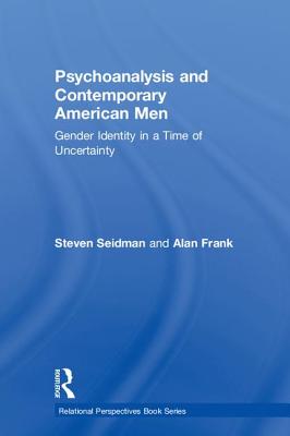 Psychoanalysis and Contemporary American Men: Gender Identity in a Time of Uncertainty - Seidman, Steven, and Frank, Alan