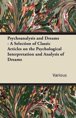 Psychoanalysis and Dreams - A Selection of Classic Articles on the Psychological Interpretation and Analysis of Dreams - Various