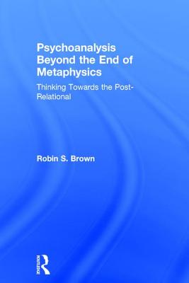Psychoanalysis Beyond the End of Metaphysics: Thinking Towards the Post-Relational - Brown, Robin