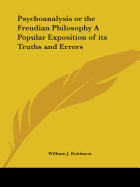 Psychoanalysis or the Freudian Philosophy A Popular Exposition of its Truths and Errors