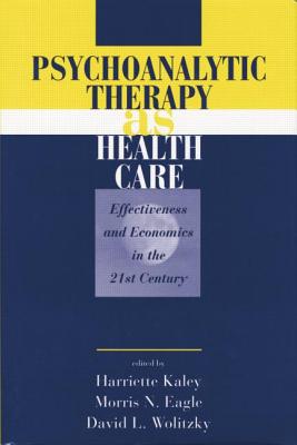 Psychoanalytic Therapy as Health Care: Effectiveness and Economics in the 21st Century - Kaley, Harriette (Editor), and Eagle, Morris N. (Editor), and Wolitzky, David L. (Editor)