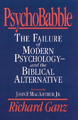 Psychobabble: The Failure of Modern Psychology--And the Biblical Alternative - Ganz, Richard, and MacArthur, John (Foreword by)