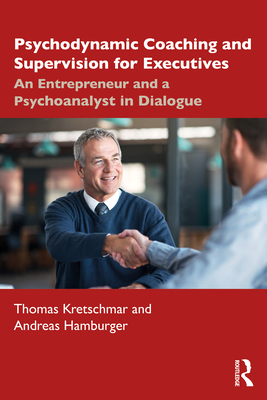 Psychodynamic Coaching and Supervision for Executives: An Entrepreneur and a Psychoanalyst in Dialogue - Kretschmar, Thomas, and Hamburger, Andreas