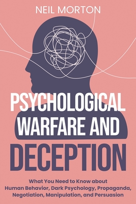 Psychological Warfare and Deception: What You Need to Know about Human Behavior, Dark Psychology, Propaganda, Negotiation, Manipulation, and Persuasion - Morton, Neil