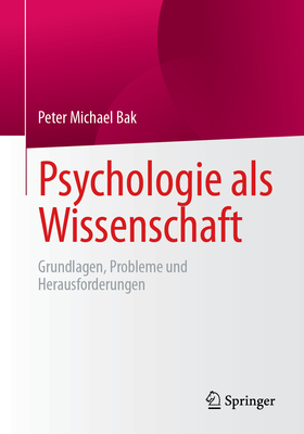 Psychologie als Wissenschaft: Grundlagen, Probleme und Herausforderungen - Bak, Peter Michael