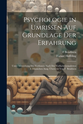 Psychologie in Umrissen Auf Grundlage Der Erfahrung: Unter Mitwirkung Des Verfassers Nach Der Vielfach Geanderten 4. Danischen Ausg. Ubersetzt Von F. Bendixen - Hffding, Harald, and Bendixen, F