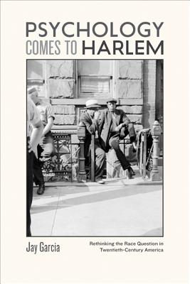 Psychology Comes to Harlem: Rethinking the Race Question in Twentieth-Century America - Garcia, Jay