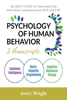 Psychology of Human Behavior: 3 Manuscripts-Emotional Intelligence, Neuro-Linguistic Programming, Cognitive Behavioral Therapy: The Best Guide to Understand Eq, Nonviolent Communication, Nlp, and CBT - Wright, Avery