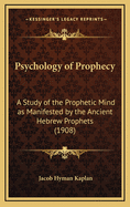Psychology of Prophecy: A Study of the Prophetic Mind as Manifested by the Ancient Hebrew Prophets