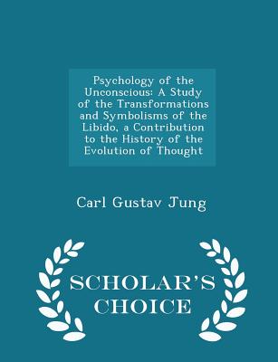 Psychology of the Unconscious: A Study of the Transformations and Symbolisms of the Libido, a Contribution to the History of the Evolution of Thought - Scholar's Choice Edition - Jung, Carl Gustav