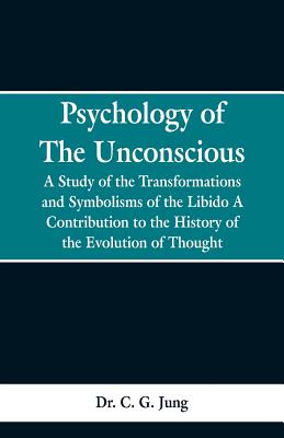 Psychology of the Unconscious: A Study of the Transformations and Symbolisms of the Libido, a Contribution to the History of the Evolution of Thought - Jung, C G, Dr.