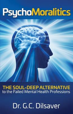 Psychomoralitics: The Soul-Deep Alternative to the Failed Mental Health Professions - Dilsaver, G C