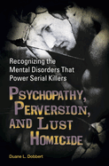 Psychopathy, Perversion, and Lust Homicide: Recognizing the Mental Disorders That Power Serial Killers