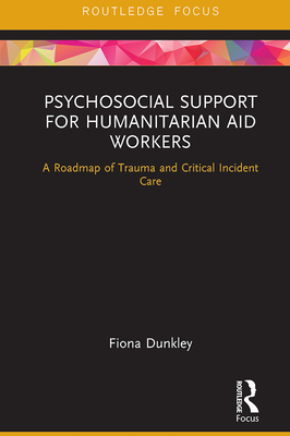 Psychosocial Support for Humanitarian Aid Workers: A Roadmap of Trauma and Critical Incident Care - Dunkley, Fiona