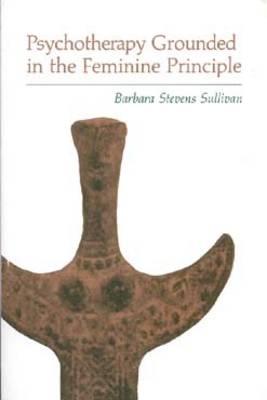 Psychotherapy Grounded in the Feminine Principle - Sullivan, Barbara Stevens
