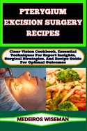 Pterygium Excision Surgery Recipes: Clear Vision Cookbook, Essential Techniques For Expert Insights, Surgical Strategies, And Recipe Guide For Optimal Outcomes