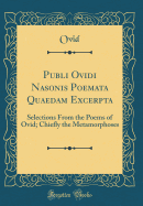 Publi Ovidi Nasonis Poemata Quaedam Excerpta: Selections from the Poems of Ovid; Chiefly the Metamorphoses (Classic Reprint)
