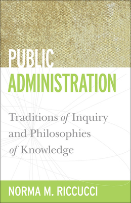 Public Administration: Traditions of Inquiry and Philosophies of Knowledge - Riccucci, Norma M (Contributions by)