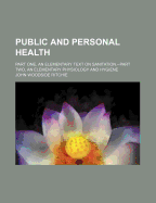 Public and Personal Health: Part One, an Elementary Text on Sanitation.--Part Two, an Elementary Physiology and Hygiene