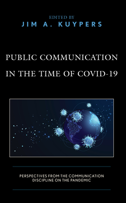 Public Communication in the Time of COVID-19: Perspectives from the Communication Discipline on the Pandemic - Kuypers, Jim A (Editor), and Bhochhibhoya, Shristi (Contributions by), and Burnette, Ann E (Contributions by)
