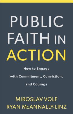 Public Faith in Action: How to Think Carefully, Engage Wisely, and Vote with Integrity - Volf, Miroslav, and McAnnally-Linz, Ryan