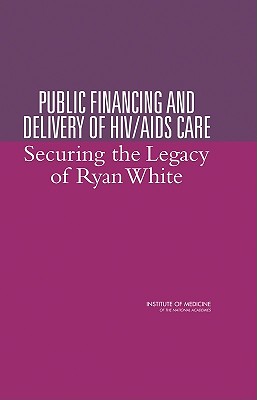 Public Financing and Delivery of HIV/AIDS Care: Securing the Legacy of Ryan White - Institute of Medicine, and Board on Health Promotion and Disease Prevention, and Committee on the Public Financing and...