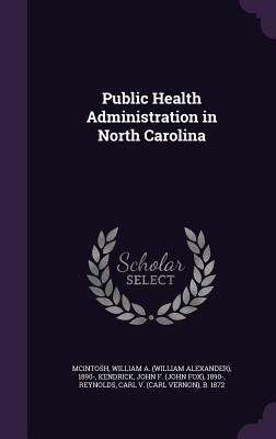 Public Health Administration in North Carolina - McIntosh, William a 1890-, and Kendrick, John F 1890-, and Reynolds, Carl B 1872