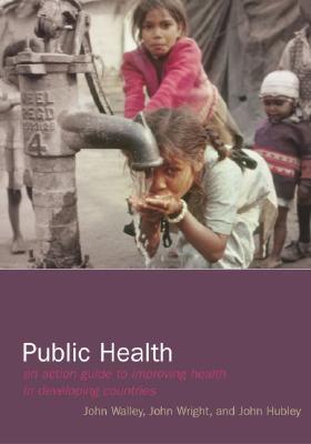 Public Health: An Action Guide to Improving Health in Developing Countries - Walley, John, and Wright, John, Dr., and Hubley, John