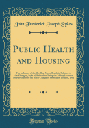 Public Health and Housing: The Influence of the Dwelling Upon Health in Relation to the Changing Style of Habitation; Being the Milroy Lectures Delivered Before the Royal College of Physicians, London, 1901 (Classic Reprint)