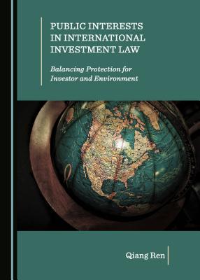 Public Interests in International Investment Law: Balancing Protection for Investor and Environment - Ren, Qiang