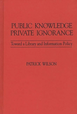Public Knowledge, Private Ignorance: Toward a Library and Information Policy - Wilson, Patrick