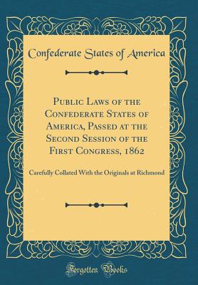 Public Laws of the Confederate States of America, Passed at the Second Session of the First Congress, 1862: Carefully Collated with the Originals at Richmond (Classic Reprint) - America, Confederate States of