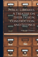 Public Libraries. A Treatise on Their Design, Construction, and Fittings
