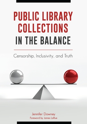 Public Library Collections in the Balance: Censorship, Inclusivity, and Truth - Downey, Jennifer, and LaRue, James (Foreword by)