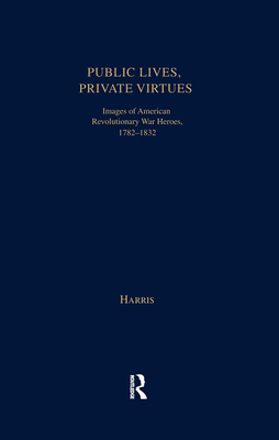 Public Lives, Private Virtues: Images of American Revolutionary War Heroes, 1782-1832 - Harris, Christopher