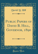 Public Papers of David B. Hill, Governor, 1890 (Classic Reprint)