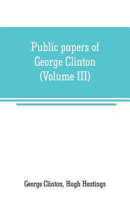 Public papers of George Clinton, first Governor of New York, 1777-1795, 1801-1804 (Volume III) - Clinton, George, and Hastings, Hugh