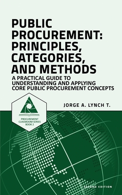 Public Procurement: Principles, Categories, and Methods: A Practical Guide to Understanding and Applying Core Public Procurement Concepts - Lynch T, Jorge a