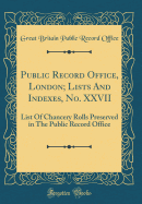 Public Record Office, London; Lists and Indexes, No. XXVII: List of Chancery Rolls Preserved in the Public Record Office (Classic Reprint)