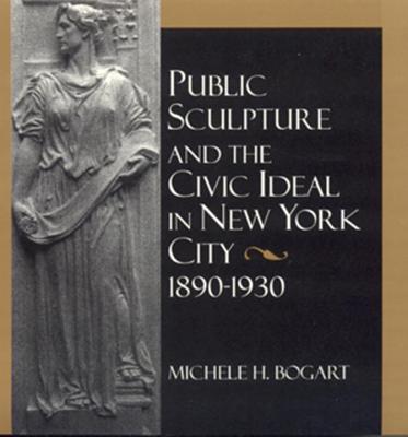 Public Sculpture and the Civic Ideal in New York City, 1890-1930 - Bogart, Michele H, Professor