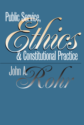 Public Service, Ethics, and Constitutional Practice - Rohr, John A