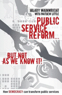 Public Service Reform ...  But Not as We Know it: A Story of How Democracy Can Make Public Services Genuinely Efficient - Wainwright, Hilary, and Little, Mathew