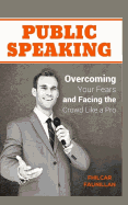 Public Speaking: Overcoming Your Fears and Facing the Crowd Like a Pro